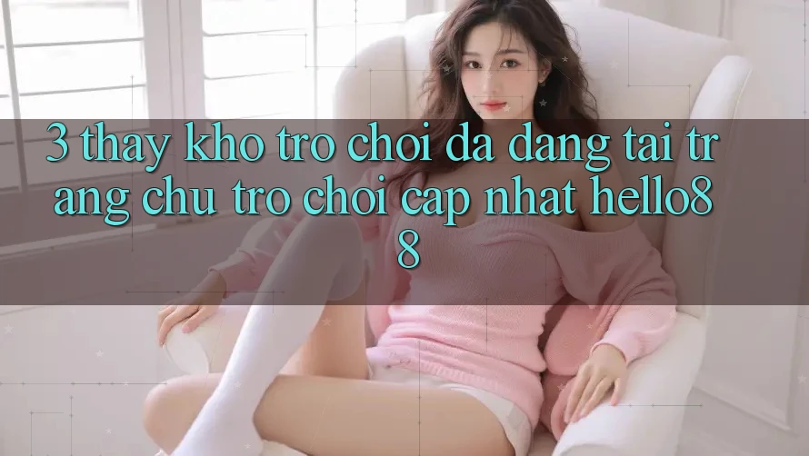 3. Thấy Kho Trò chơi Đa Dạng Tại Trang chủ Trò chơi Cập Nhật Hello88
