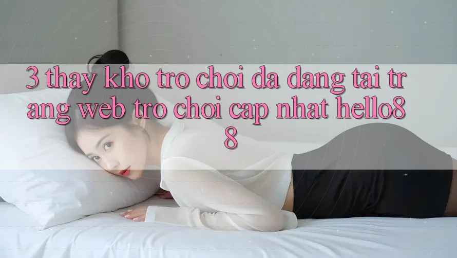 3. Thấy Kho Trò chơi Đa Dạng Tại Trang web Trò chơi Cập Nhật Hello88