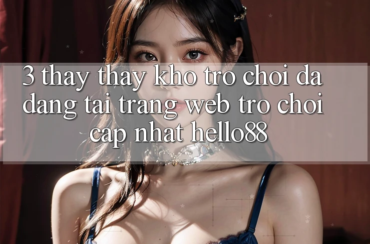 3. Thấy thấy Kho Trò chơi Đa Dạng Tại Trang web Trò chơi Cập Nhật Hello88