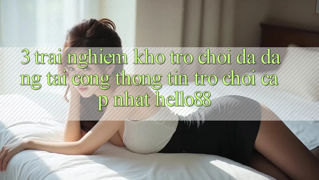 3. Trải Nghiệm Kho Trò chơi Đa Dạng Tại Cổng thông tin Trò chơi Cập Nhật Hello88