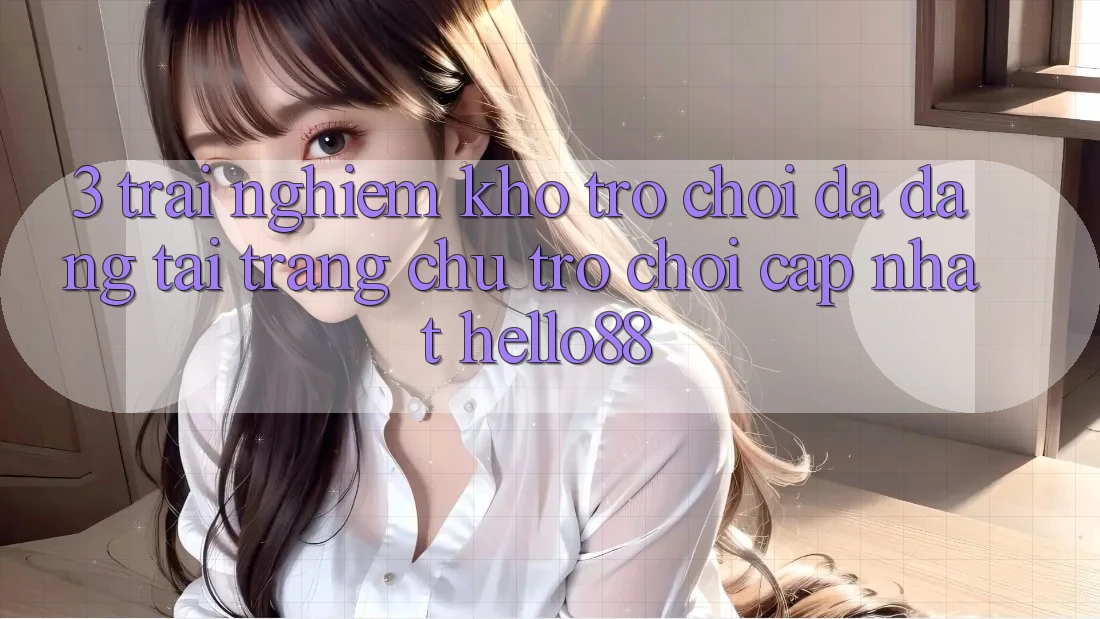3. Trải Nghiệm Kho Trò chơi Đa Dạng Tại Trang chủ Trò chơi Cập Nhật Hello88