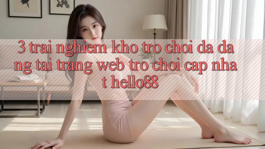 3. Trải Nghiệm Kho Trò chơi Đa Dạng Tại Trang web Trò chơi Cập Nhật Hello88