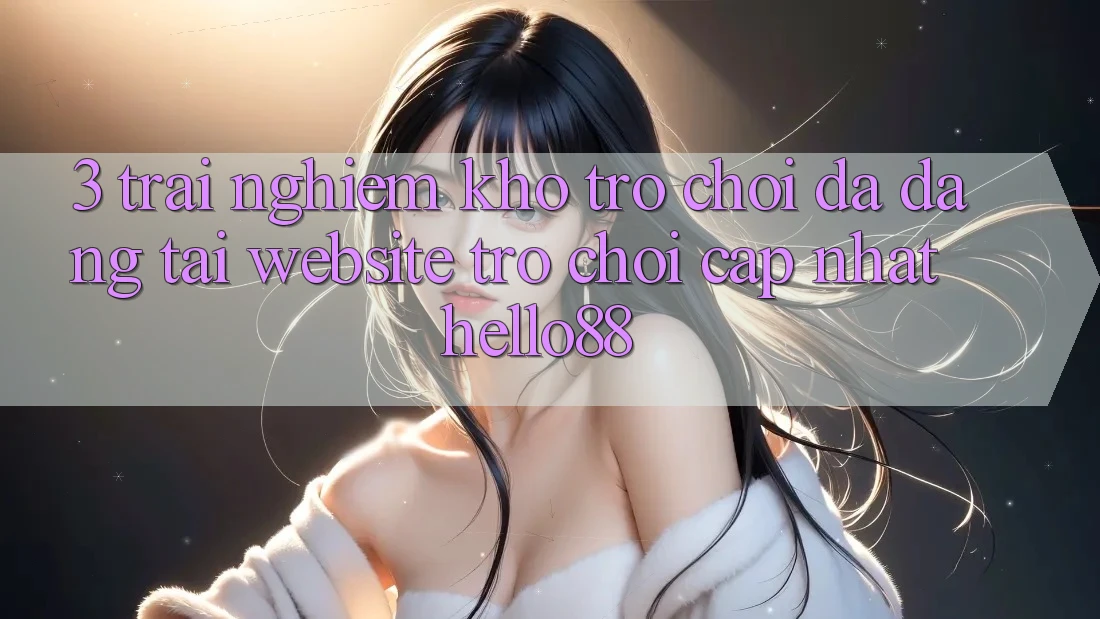 3. Trải Nghiệm Kho Trò chơi Đa Dạng Tại Website Trò chơi Cập Nhật Hello88