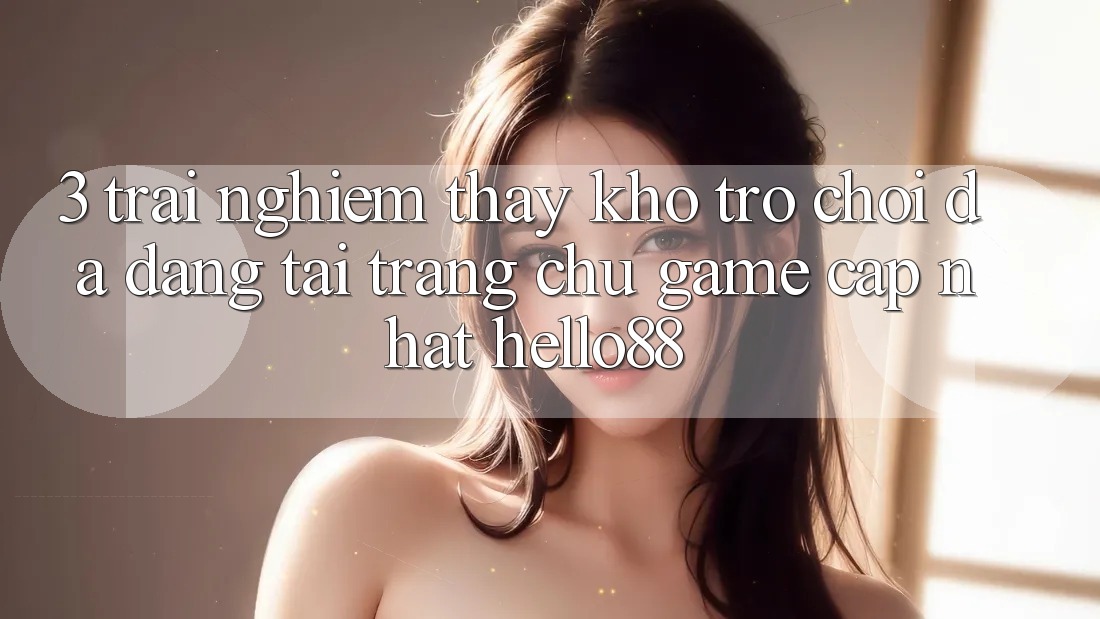 3. Trải nghiệm thấy Kho Trò chơi Đa Dạng Tại Trang chủ Game Cập Nhật Hello88