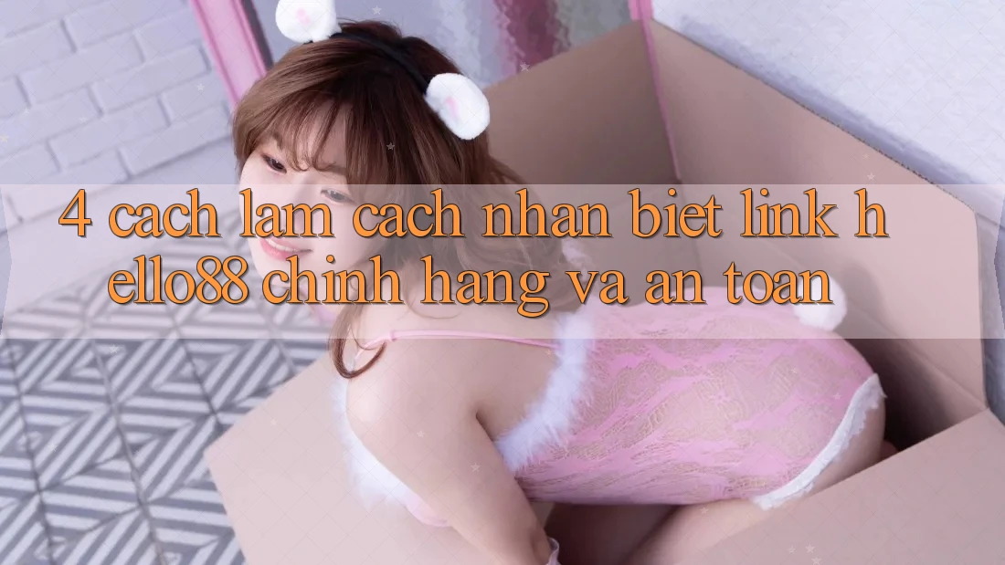 4. Cách làm Cách Nhận Biết Link Hello88 Chính Hãng Và An Toàn