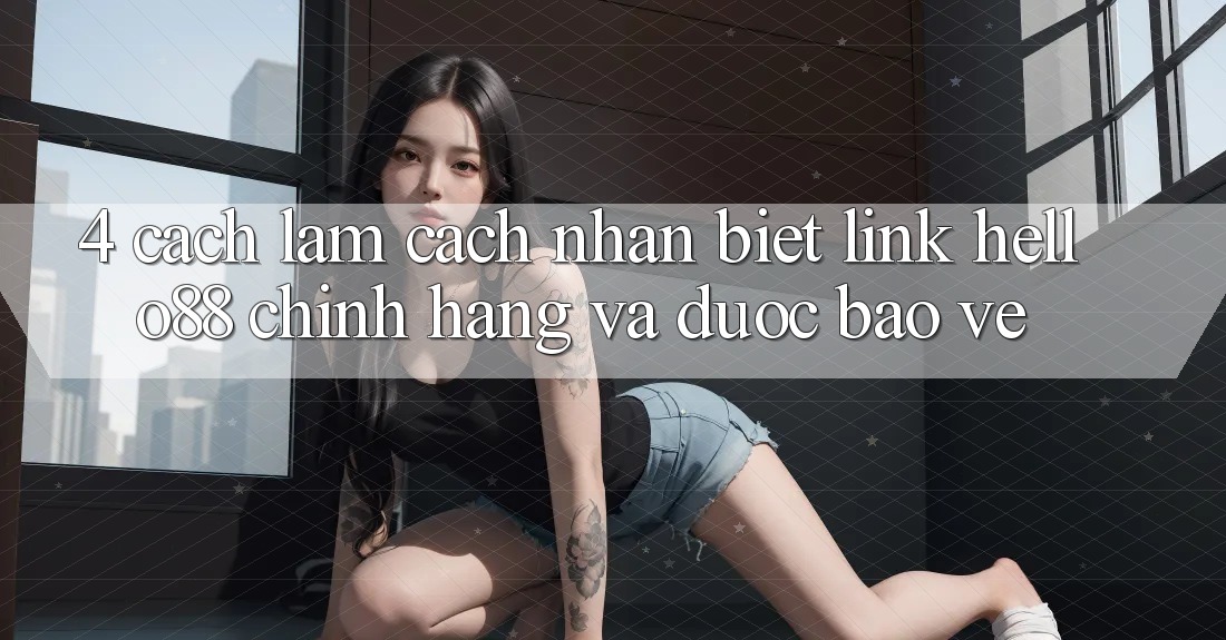 4. Cách làm Cách Nhận Biết Link Hello88 Chính Hãng Và Được bảo vệ