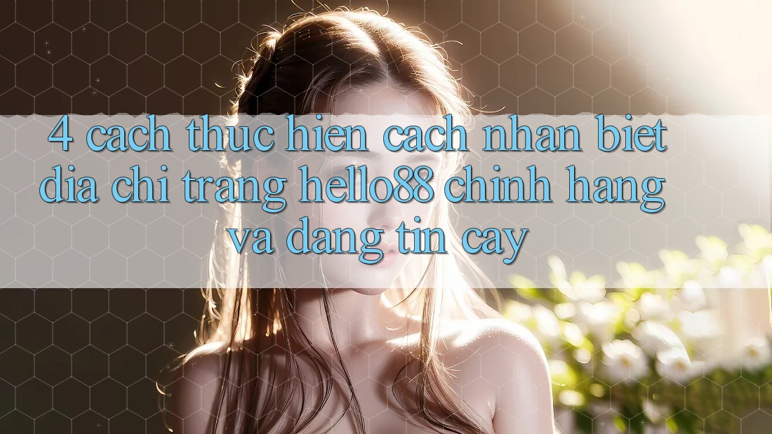 4. Cách thực hiện Cách Nhận Biết Địa chỉ trang Hello88 Chính Hãng Và Đáng tin cậy