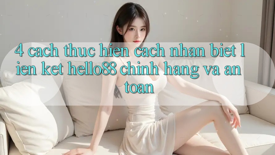 4. Cách thực hiện Cách Nhận Biết Liên kết Hello88 Chính Hãng Và An Toàn