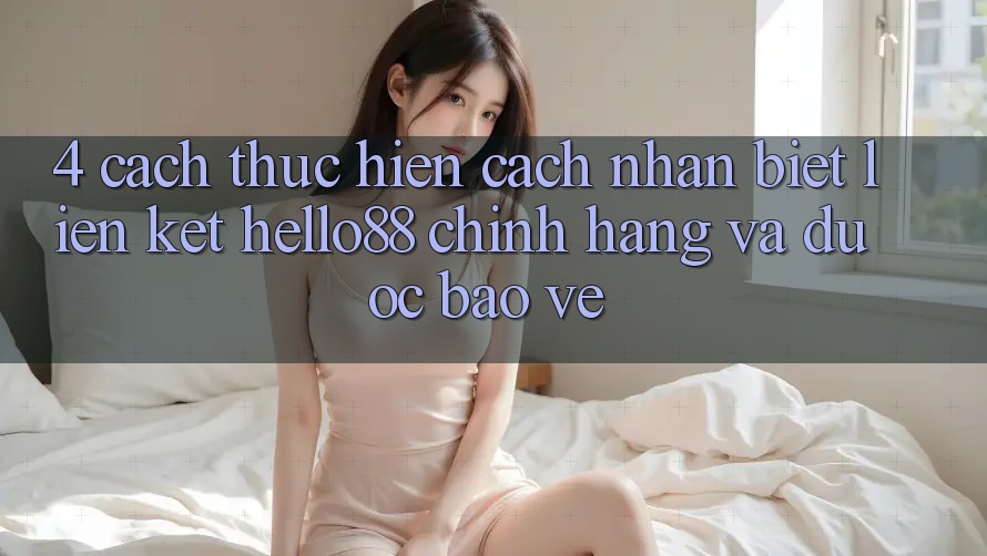 4. Cách thực hiện Cách Nhận Biết Liên kết Hello88 Chính Hãng Và Được bảo vệ