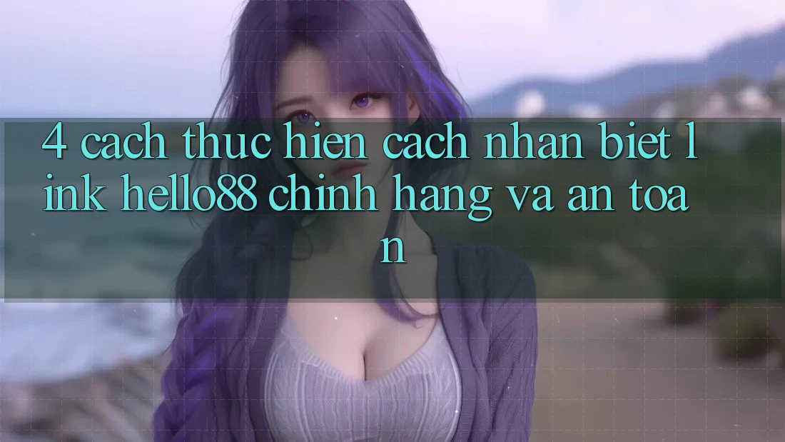 4. Cách thực hiện Cách Nhận Biết Link Hello88 Chính Hãng Và An Toàn