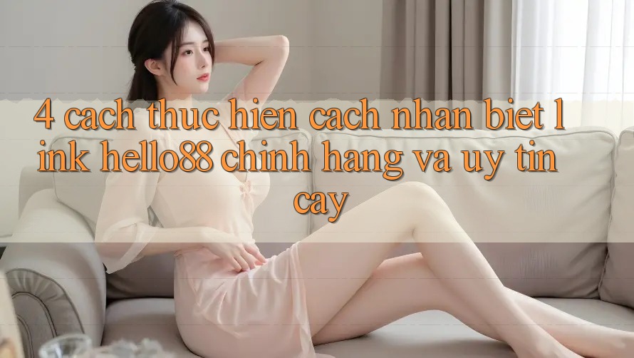 4. Cách thực hiện Cách Nhận Biết Link Hello88 Chính Hãng Và Uy tín cậy