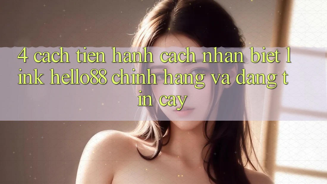 4. Cách tiến hành Cách Nhận Biết Link Hello88 Chính Hãng Và Đáng tin cậy