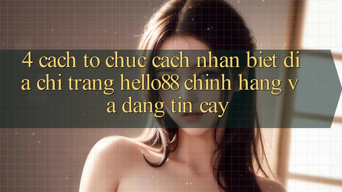 4. Cách tổ chức Cách Nhận Biết Địa chỉ trang Hello88 Chính Hãng Và Đáng tin cậy