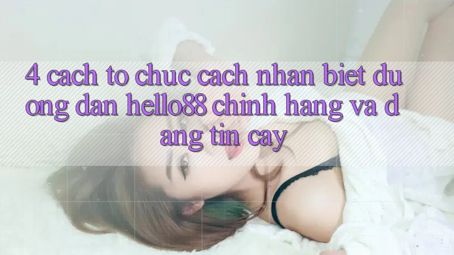 4. Cách tổ chức Cách Nhận Biết Đường dẫn Hello88 Chính Hãng Và Đáng tin cậy