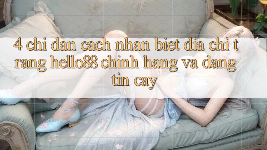 4. Chỉ dẫn Cách Nhận Biết Địa chỉ trang Hello88 Chính Hãng Và Đáng tin cậy