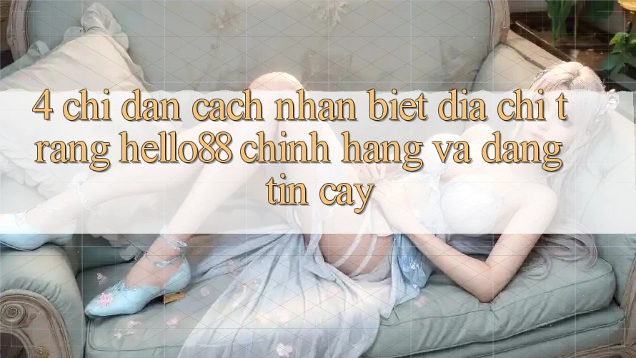 4. Chỉ dẫn Cách Nhận Biết Địa chỉ trang Hello88 Chính Hãng Và Đáng tin cậy