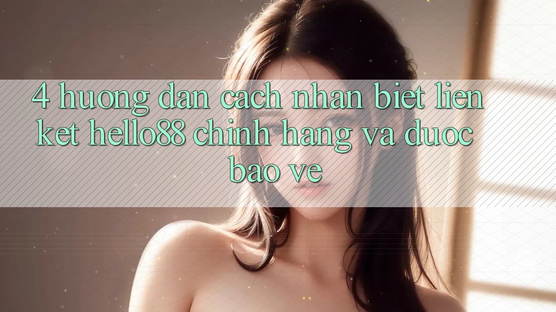 4. Hướng Dẫn Cách Nhận Biết Liên kết Hello88 Chính Hãng Và Được bảo vệ
