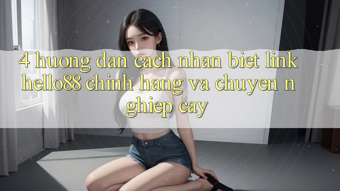 4. Hướng dẫn Cách Nhận Biết Link Hello88 Chính Hãng Và Chuyên nghiệp cậy