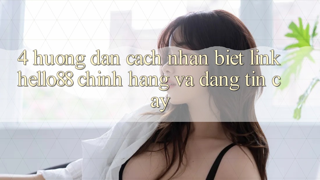4. Hướng Dẫn Cách Nhận Biết Link Hello88 Chính Hãng Và Đáng tin cậy