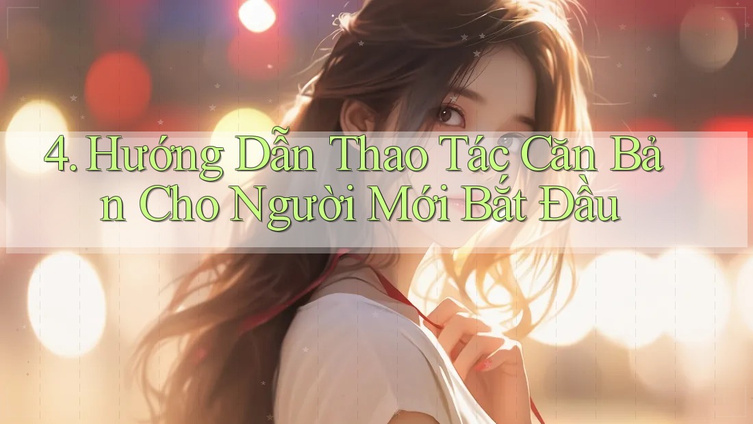 4. Hướng Dẫn Thao Tác Căn Bản Cho Người Mới Bắt Đầu