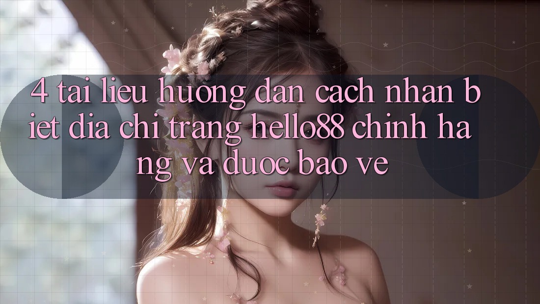 4. Tài liệu hướng dẫn Cách Nhận Biết Địa chỉ trang Hello88 Chính Hãng Và Được bảo vệ