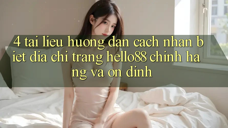 4. Tài liệu hướng dẫn Cách Nhận Biết Địa chỉ trang Hello88 Chính Hãng Và Ổn định