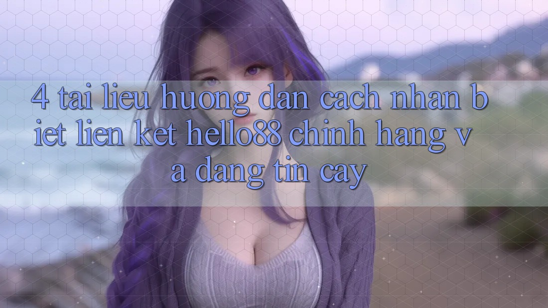 4. Tài liệu hướng dẫn Cách Nhận Biết Liên kết Hello88 Chính Hãng Và Đáng tin cậy