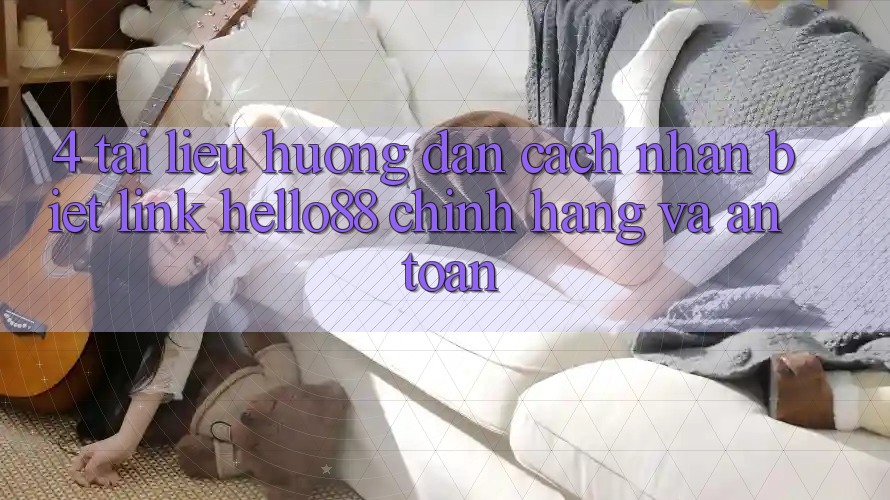 4. Tài liệu hướng dẫn Cách Nhận Biết Link Hello88 Chính Hãng Và An Toàn