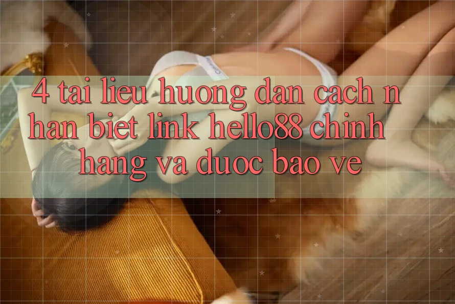 4. Tài liệu hướng dẫn Cách Nhận Biết Link Hello88 Chính Hãng Và Được bảo vệ