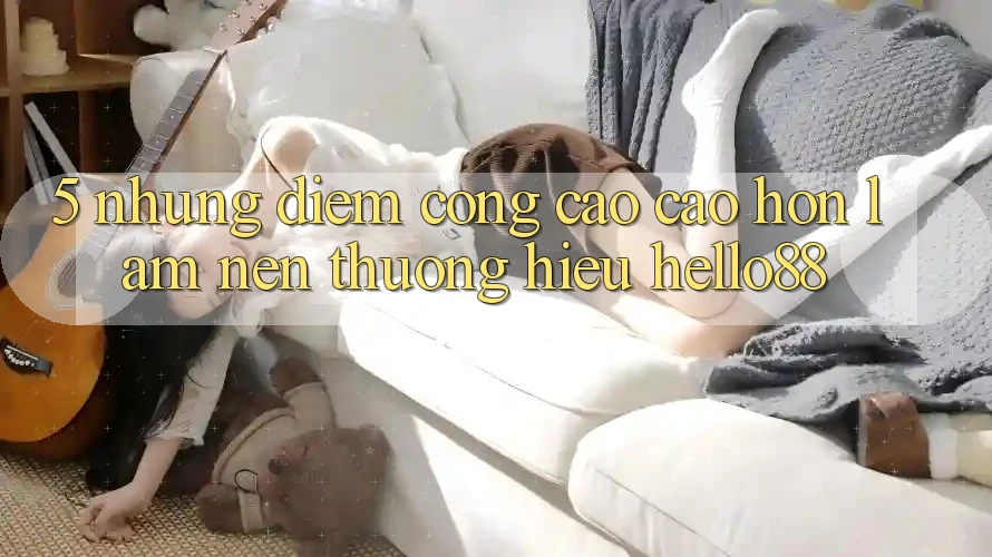 5. Những Điểm Cộng Cao cao hơn Làm Nên Thương Hiệu Hello88