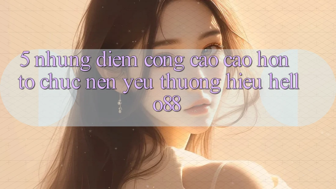 5. Những Điểm Cộng Cao cao hơn Tổ chức Nên Yêu thương Hiệu Hello88