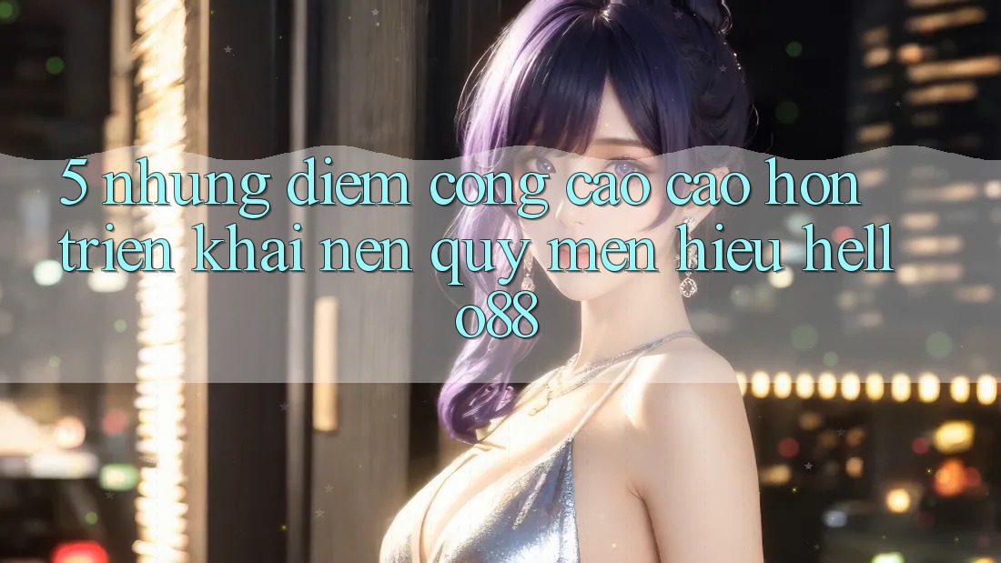 5. Những Điểm Cộng Cao cao hơn Triển khai Nên Quý mến Hiệu Hello88