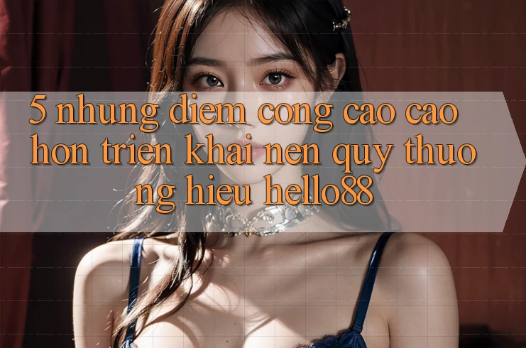 5. Những Điểm Cộng Cao cao hơn Triển khai Nên Quý thương Hiệu Hello88