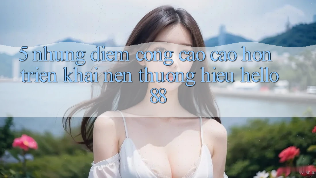 5. Những Điểm Cộng Cao cao hơn Triển khai Nên Thương Hiệu Hello88