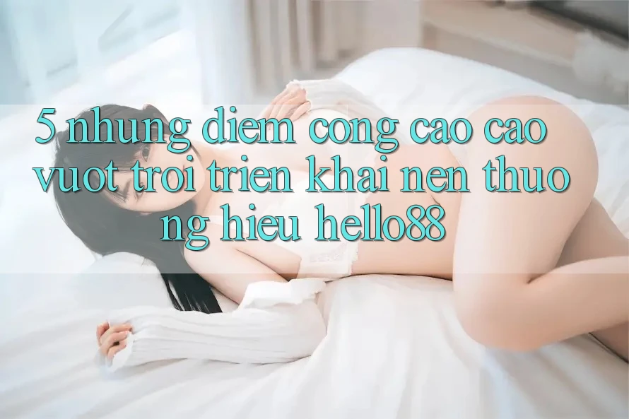 5. Những Điểm Cộng Cao cao vượt trội Triển khai Nên Thương Hiệu Hello88