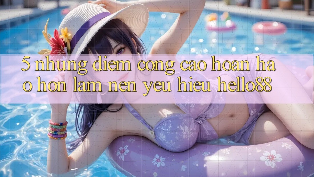 5. Những Điểm Cộng Cao hoàn hảo hơn Làm Nên Yêu Hiệu Hello88
