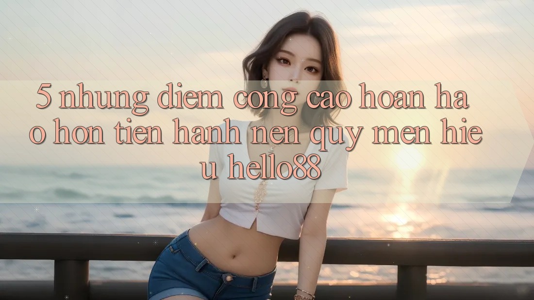 5. Những Điểm Cộng Cao hoàn hảo hơn Tiến hành Nên Quý mến Hiệu Hello88