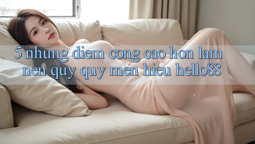 5. Những Điểm Cộng Cao hơn Làm Nên Quý quý mến Hiệu Hello88