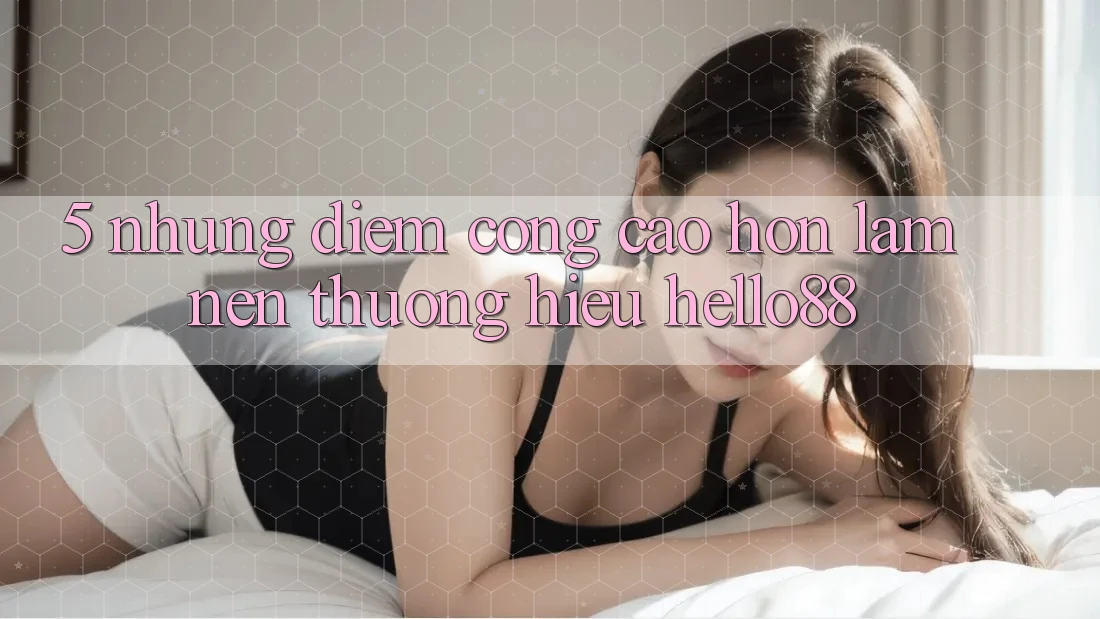 5. Những Điểm Cộng Cao hơn Làm Nên Thương Hiệu Hello88