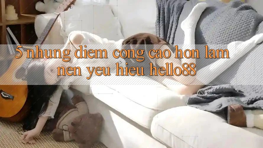 5. Những Điểm Cộng Cao hơn Làm Nên Yêu Hiệu Hello88