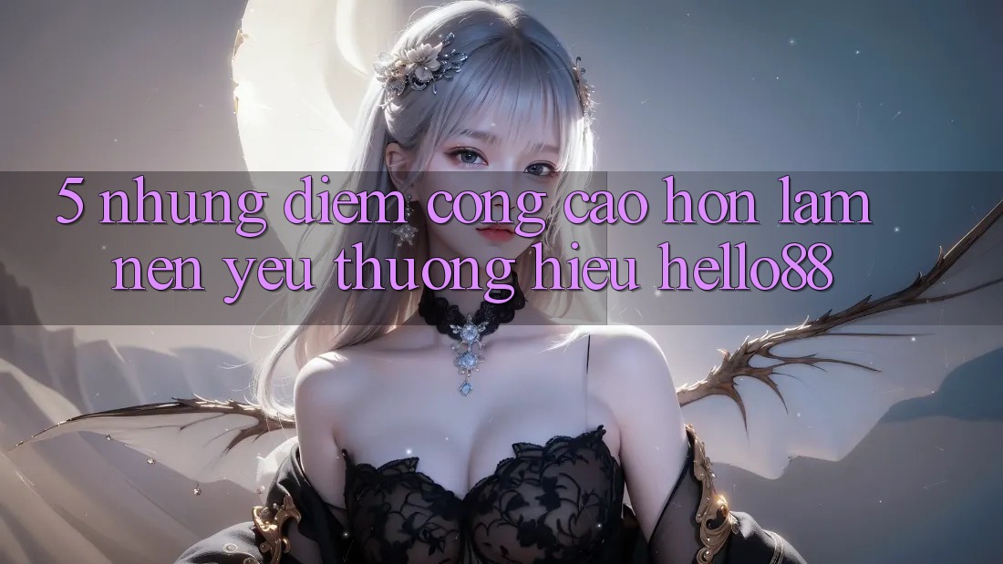 5. Những Điểm Cộng Cao hơn Làm Nên Yêu thương Hiệu Hello88