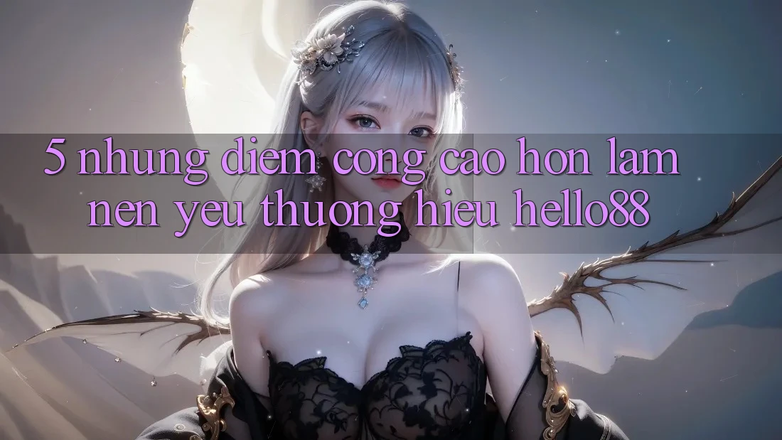 5. Những Điểm Cộng Cao hơn Làm Nên Yêu thương Hiệu Hello88
