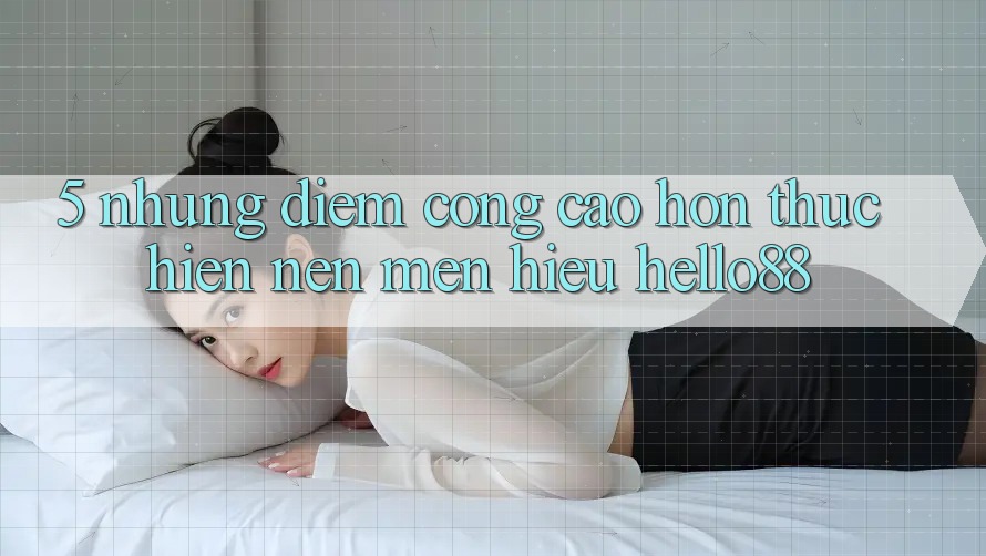 5. Những Điểm Cộng Cao hơn Thực hiện Nên Mến Hiệu Hello88