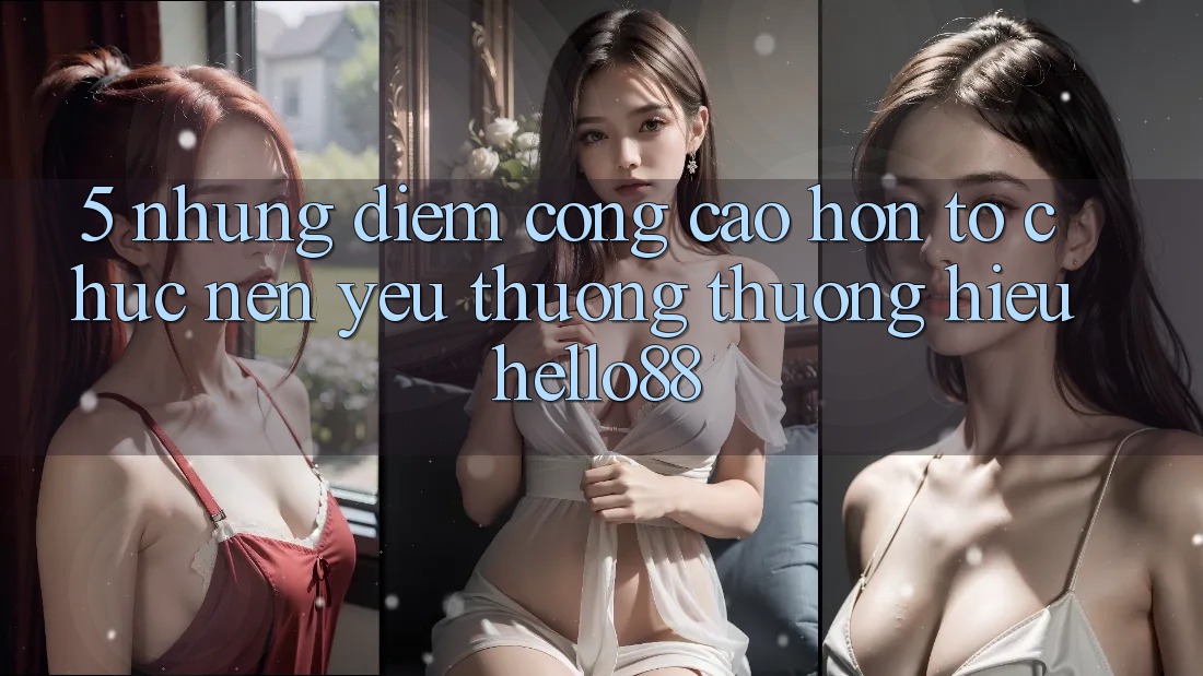 5. Những Điểm Cộng Cao hơn Tổ chức Nên Yêu thương thương Hiệu Hello88