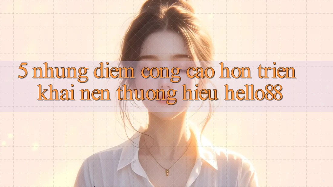 5. Những Điểm Cộng Cao hơn Triển khai Nên Thương Hiệu Hello88