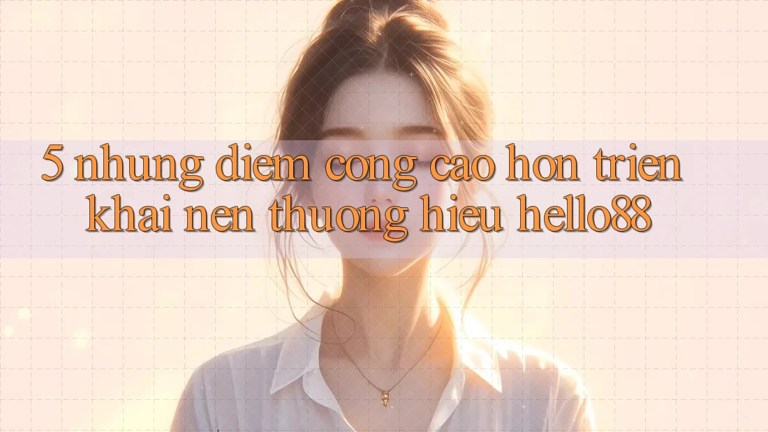 5. Những Điểm Cộng Cao hơn Triển khai Nên Thương Hiệu Hello88