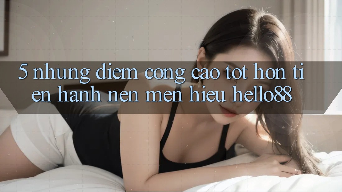 5. Những Điểm Cộng Cao tốt hơn Tiến hành Nên Mến Hiệu Hello88