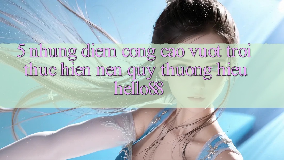 5. Những Điểm Cộng Cao vượt trội Thực hiện Nên Quý thương Hiệu Hello88