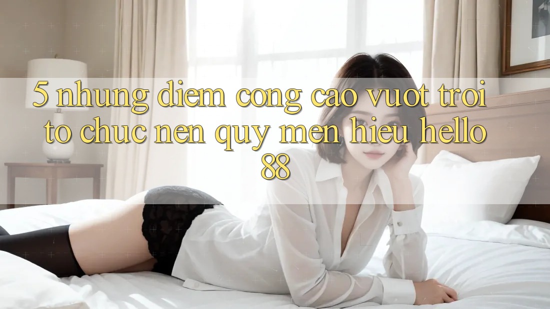 5. Những Điểm Cộng Cao vượt trội Tổ chức Nên Quý mến Hiệu Hello88