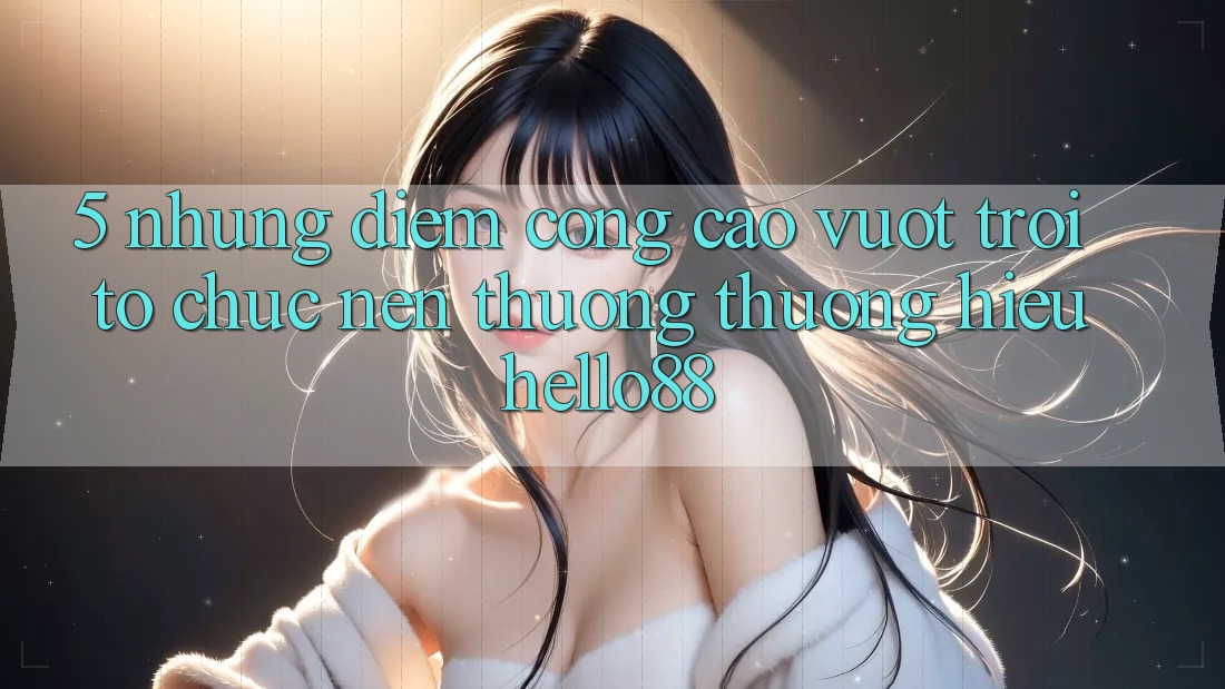 5. Những Điểm Cộng Cao vượt trội Tổ chức Nên Thương thương Hiệu Hello88
